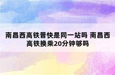 南昌西高铁普快是同一站吗 南昌西高铁换乘20分钟够吗